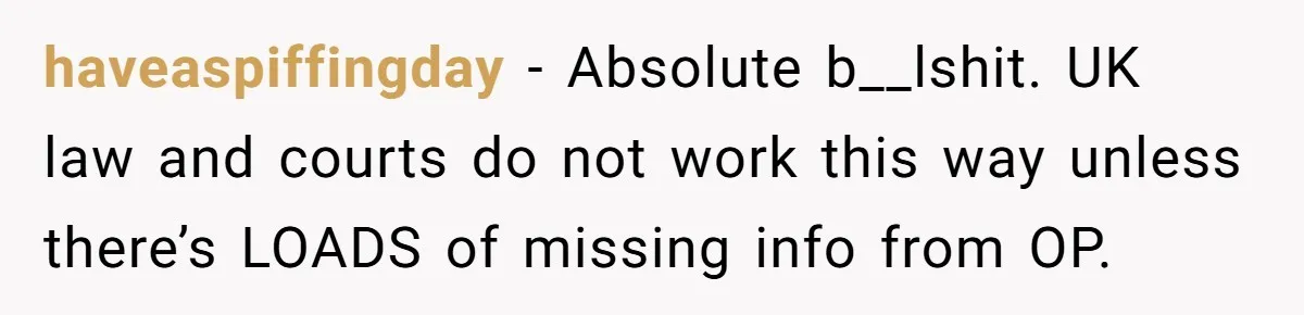 haveaspiffingday − Absolute b__lshit. UK law and courts do not work this way unless there’s LOADS of missing info from OP.