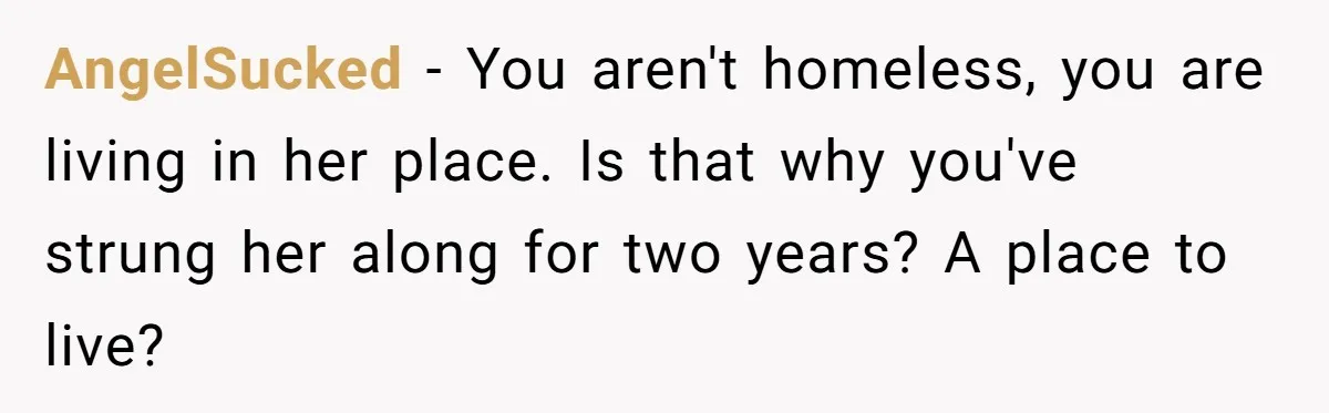 AngelSucked − You aren't homeless, you are living in her place. Is that why you've strung her along for two years? A place to live?