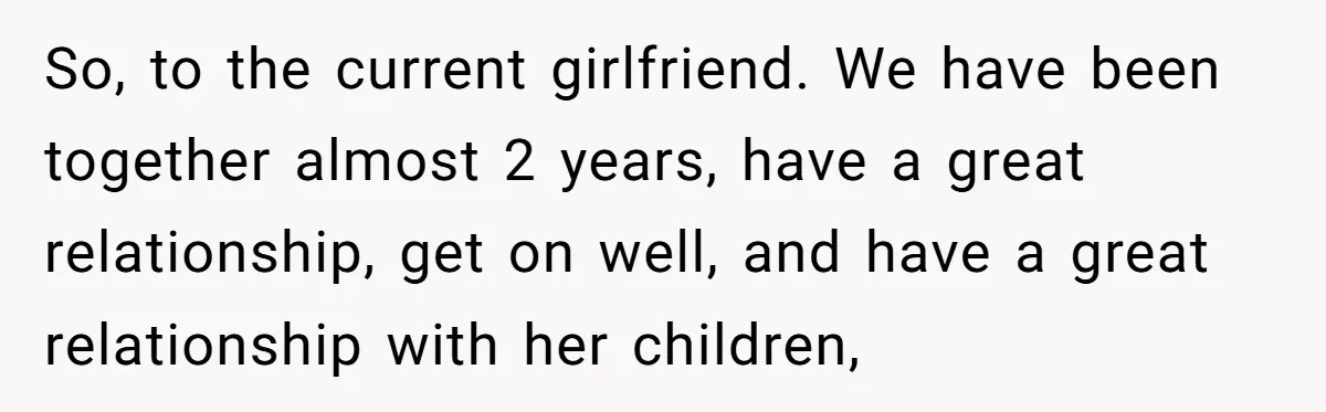 So, to the current girlfriend. We have been together almost 2 years, have a great relationship, get on well, and have a great relationship with her children,