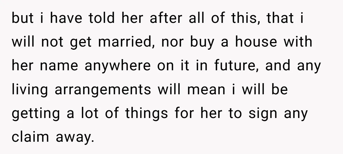 but i have told her after all of this, that i will not get married, nor buy a house with her name anywhere on it in future, and any living...