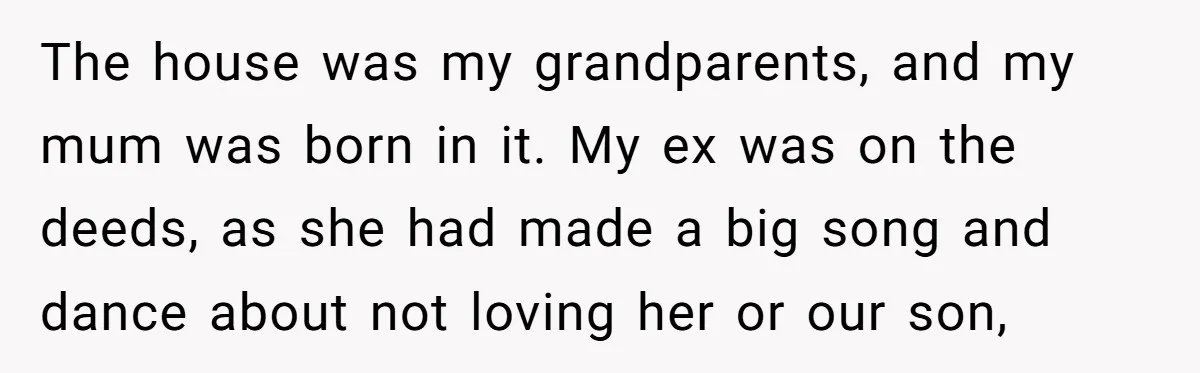 The house was my grandparents, and my mum was born in it. My ex was on the deeds, as she had made a big song and dance about not loving...