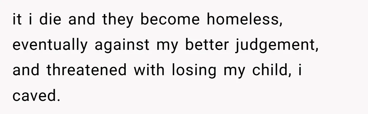 it i die and they become homeless, eventually against my better judgement, and threatened with losing my child, i caved.