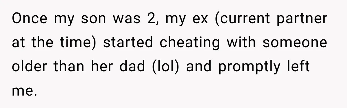 Once my son was 2, my ex (current partner at the time) started cheating with someone older than her dad (lol) and promptly left me.