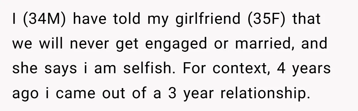 I (34M) have told my girlfriend (35F) that we will never get engaged or married, and she says i am selfish. For context, 4 years ago i came out of...