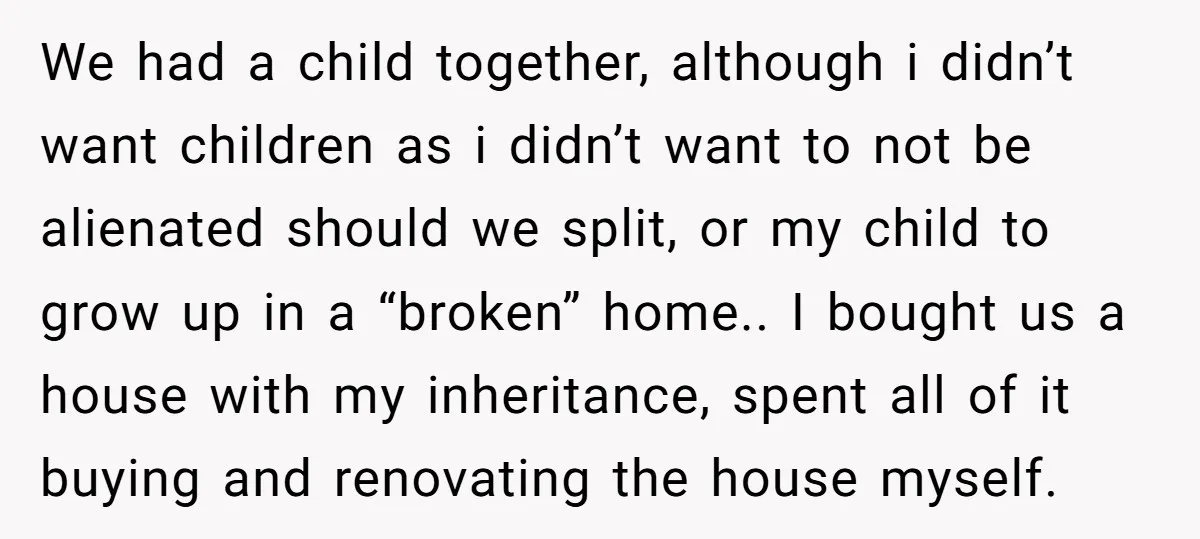We had a child together, although i didn’t want children as i didn’t want to not be alienated should we split, or my child to grow up in a “broken”...