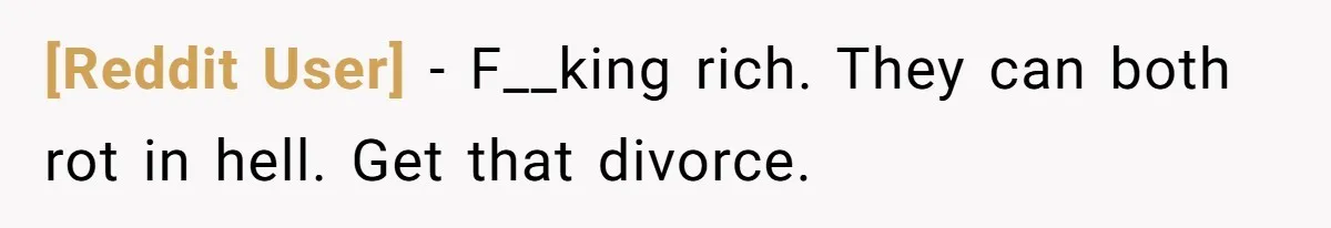 [Reddit User] − F__king rich. They can both rot in hell. Get that divorce.