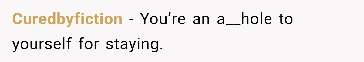 Curedbyfiction − You’re an a__hole to yourself for staying.