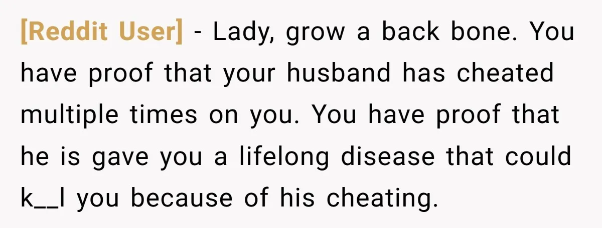 [Reddit User] − Lady, grow a back bone. You have proof that your husband has cheated multiple times on you. You have proof that he is gave you a lifelong...