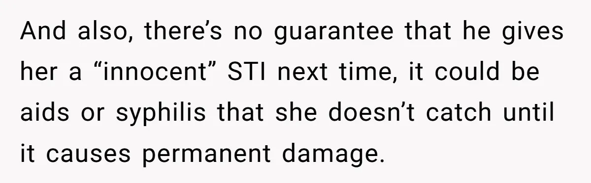 And also, there’s no guarantee that he gives her a “innocent” STI next time, it could be aids or syphilis that she doesn’t catch until it causes permanent damage.