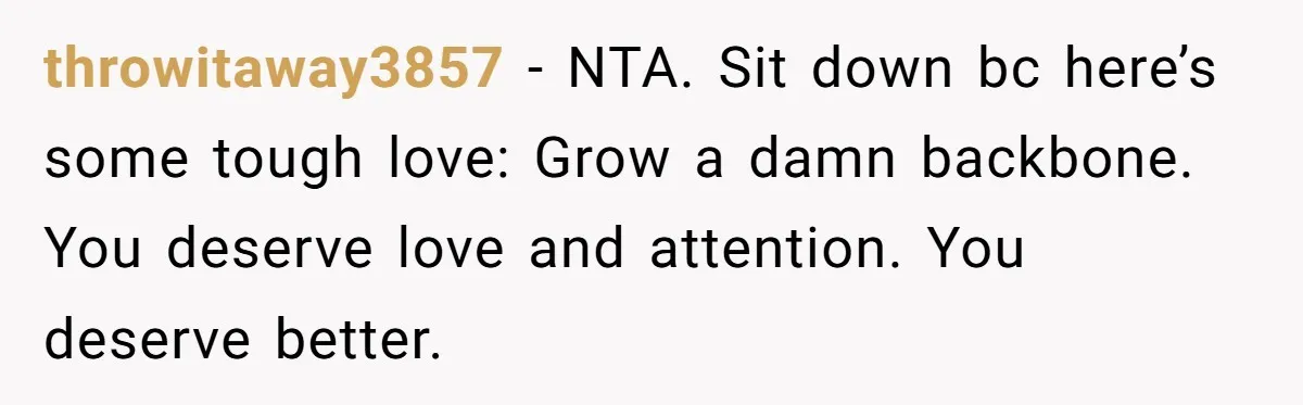throwitaway3857 − NTA. Sit down bc here’s some tough love: Grow a damn backbone. You deserve love and attention. You deserve better.