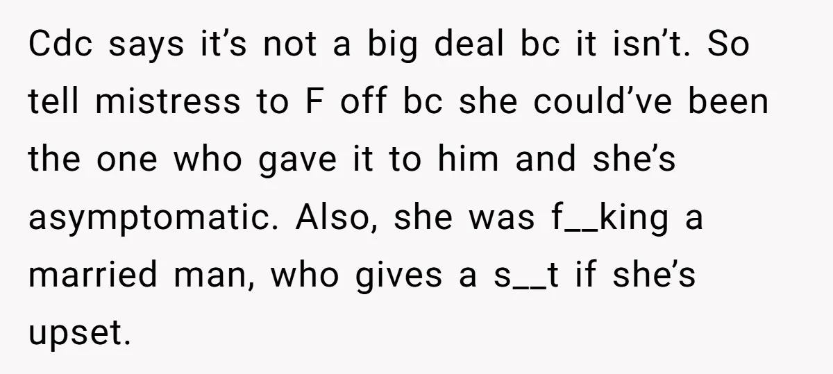 Cdc says it’s not a big deal bc it isn’t. So tell mistress to F off bc she could’ve been the one who gave it to him and she’s asymptomatic....
