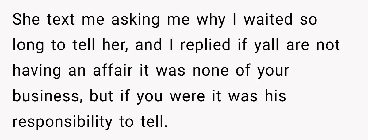 She text me asking me why I waited so long to tell her, and I replied if yall are not having an affair it was none of your business, but...