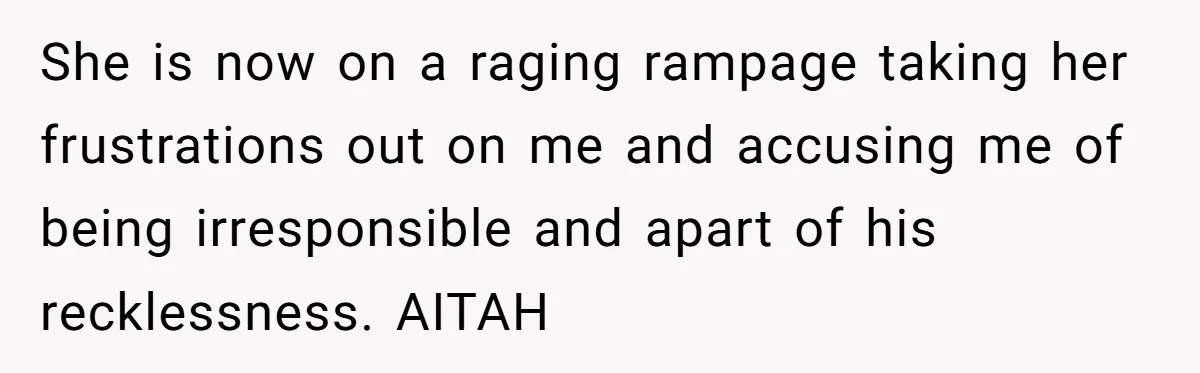 She is now on a raging rampage taking her frustrations out on me and accusing me of being irresponsible and apart of his recklessness. AITAH