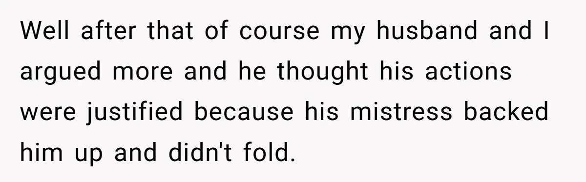 Well after that of course my husband and I argued more and he thought his actions were justified because his mistress backed him up and didn't fold.