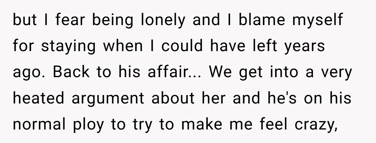 but I fear being lonely and I blame myself for staying when I could have left years ago. Back to his affair... We get into a very heated argument about...