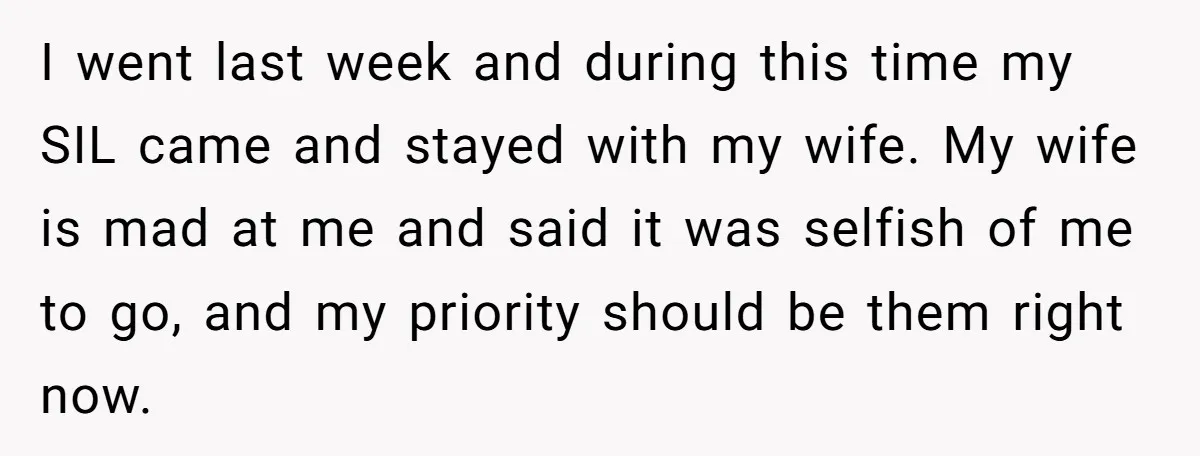 I went last week and during this time my SIL came and stayed with my wife. My wife is mad at me and said it was selfish of me to...