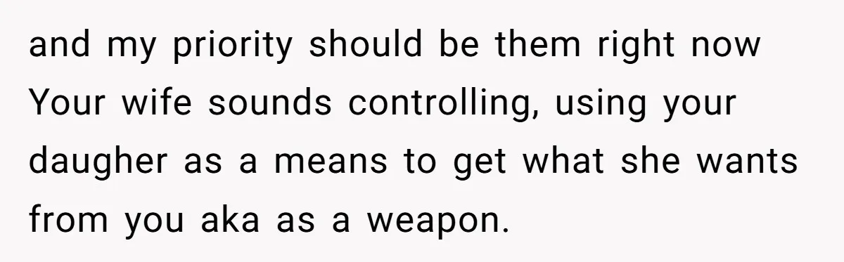 and my priority should be them right now Your wife sounds controlling, using your daugher as a means to get what she wants from you aka as a weapon.