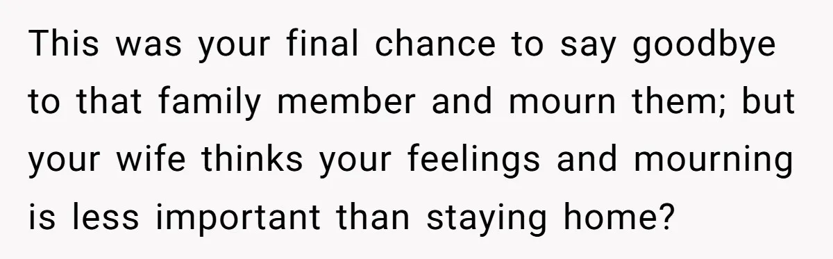 This was your final chance to say goodbye to that family member and mourn them; but your wife thinks your feelings and mourning is less important than staying home?