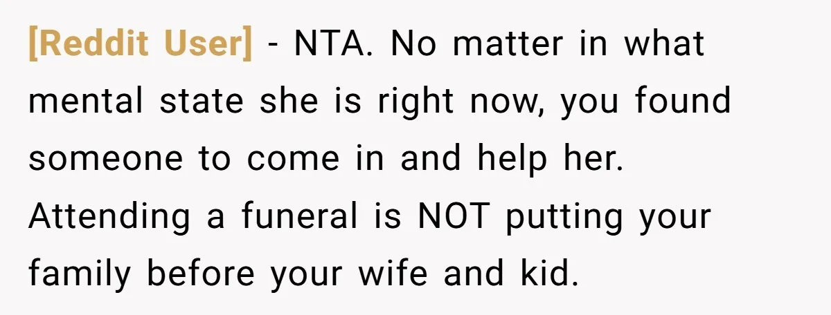 [Reddit User] − NTA. No matter in what mental state she is right now, you found someone to come in and help her. Attending a funeral is NOT putting your...