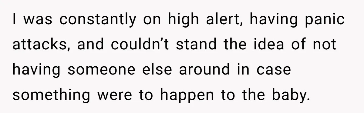 I was constantly on high alert, having panic attacks, and couldn’t stand the idea of not having someone else around in case something were to happen to the baby.
