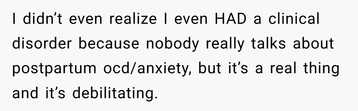 I didn’t even realize I even HAD a clinical disorder because nobody really talks about postpartum ocd/anxiety, but it’s a real thing and it’s debilitating.