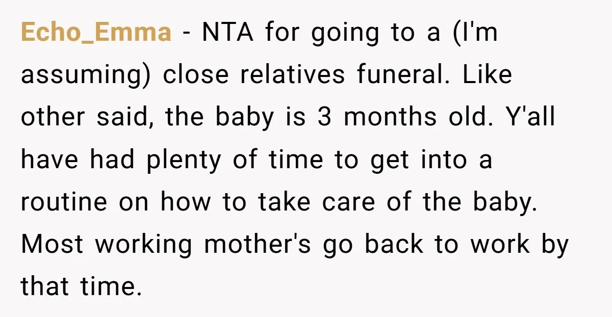Echo_Emma − NTA for going to a (I'm assuming) close relatives funeral. Like other said, the baby is 3 months old. Y'all have had plenty of time to get into...