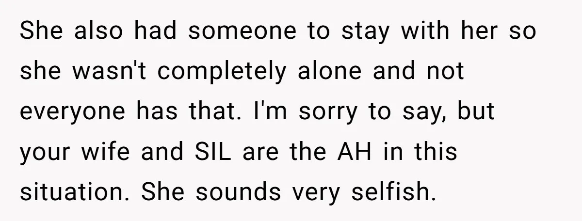 She also had someone to stay with her so she wasn't completely alone and not everyone has that. I'm sorry to say, but your wife and SIL are the AH...