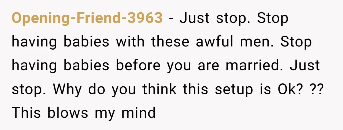 Opening-Friend-3963 − Just stop. Stop having babies with these awful men. Stop having babies before you are married. Just stop. Why do you think this setup is Ok? ?? This...