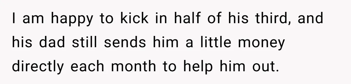 I am happy to kick in half of his third, and his dad still sends him a little money directly each month to help him out.
