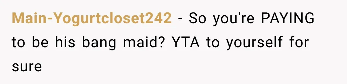 Main-Yogurtcloset242 − So you're PAYING to be his bang maid? YTA to yourself for sure