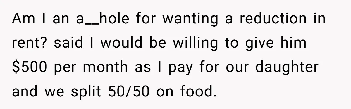 Am I an a__hole for wanting a reduction in rent? said I would be willing to give him $500 per month as I pay for our daughter and we split...