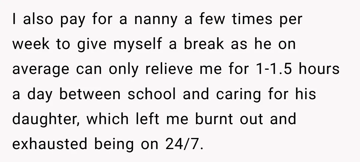 I also pay for a nanny a few times per week to give myself a break as he on average can only relieve me for 1-1.5 hours a day between...
