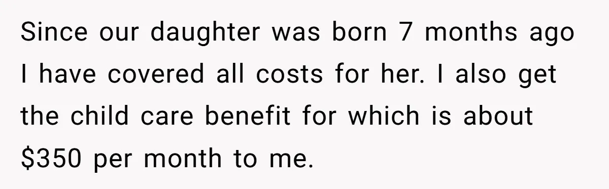Since our daughter was born 7 months ago I have covered all costs for her. I also get the child care benefit for which is about $350 per month to...