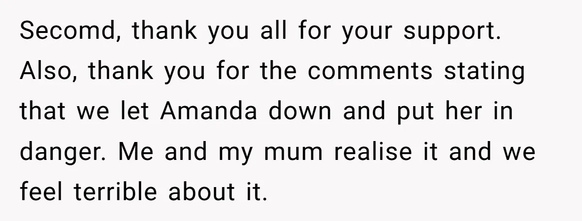 Secomd, thank you all for your support. Also, thank you for the comments stating that we let Amanda down and put her in danger. Me and my mum realise it...