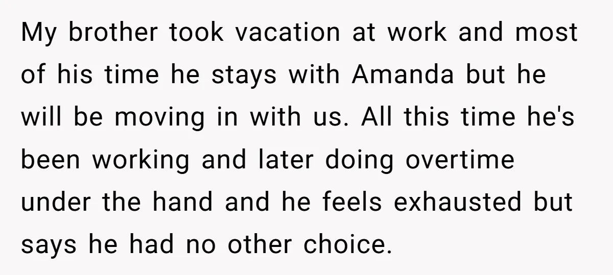 My brother took vacation at work and most of his time he stays with Amanda but he will be moving in with us. All this time he's been working and...