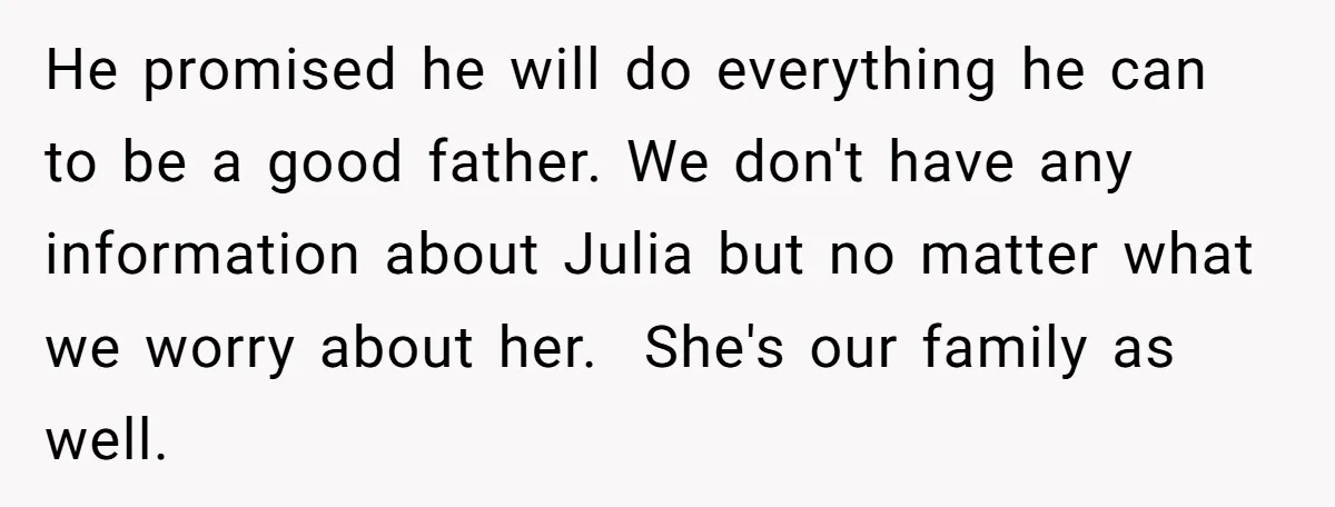 He promised he will do everything he can to be a good father. We don't have any information about Julia but no matter what we worry about her. She's our...
