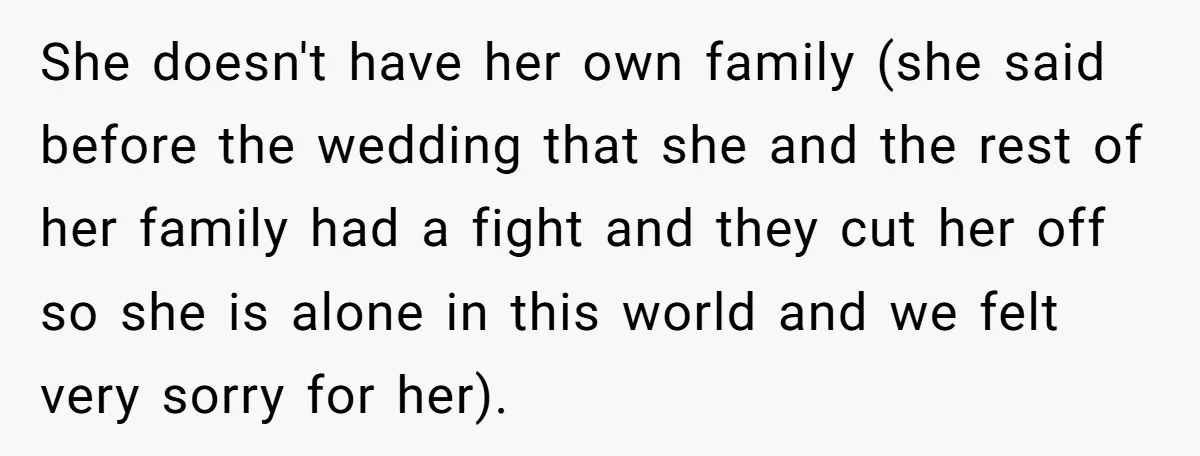 She doesn't have her own family (she said before the wedding that she and the rest of her family had a fight and they cut her off so she is...