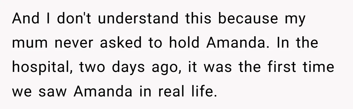 And I don't understand this because my mum never asked to hold Amanda. In the hospital, two days ago, it was the first time we saw Amanda in real life.