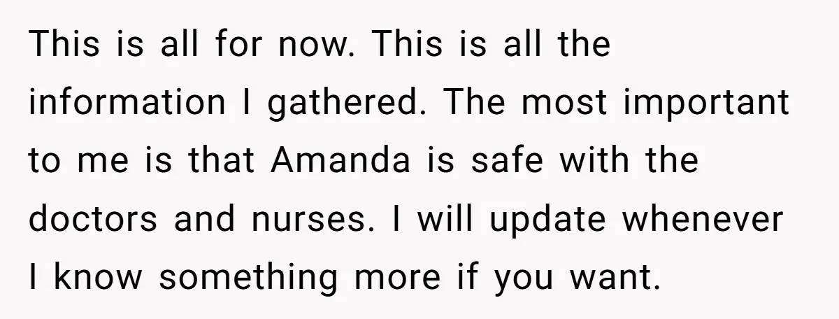 This is all for now. This is all the information I gathered. The most important to me is that Amanda is safe with the doctors and nurses. I will update...