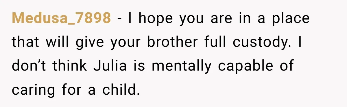 Medusa_7898 − I hope you are in a place that will give your brother full custody. I don’t think Julia is mentally capable of caring for a child.