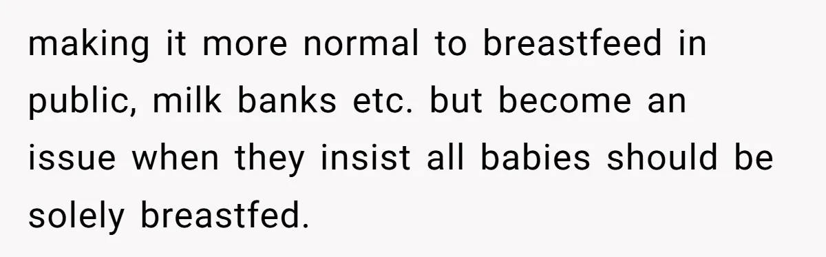 making it more normal to breastfeed in public, milk banks etc. but become an issue when they insist all babies should be solely breastfed.