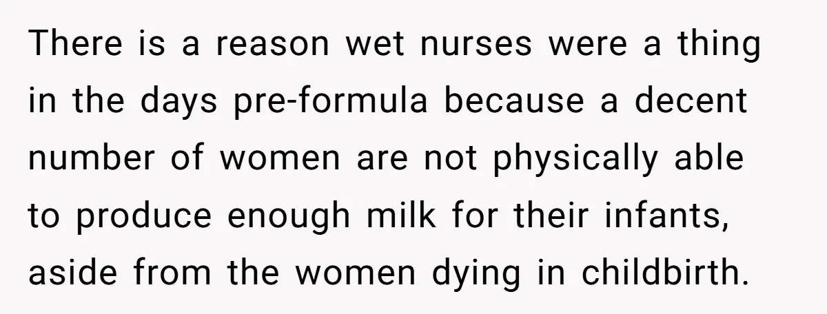 There is a reason wet nurses were a thing in the days pre-formula because a decent number of women are not physically able to produce enough milk for their infants,...