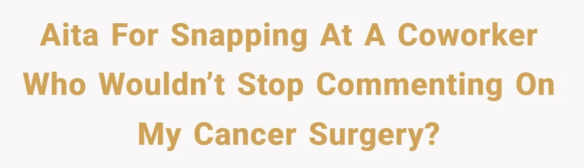 AITA for Snapping at a Coworker Who Wouldn’t Stop Commenting on My Cancer Surgery?