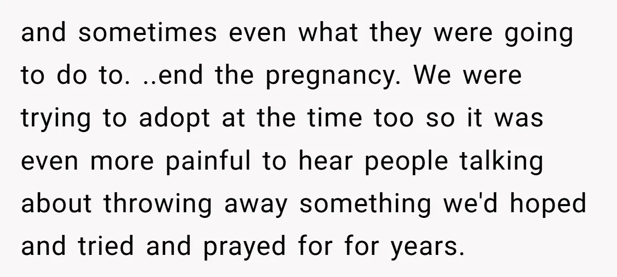 and sometimes even what they were going to do to. ..end the pregnancy. We were trying to adopt at the time too so it was even more painful to hear...