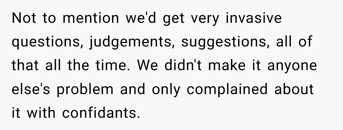Not to mention we'd get very invasive questions, judgements, suggestions, all of that all the time. We didn't make it anyone else's problem and only complained about it with confidants.