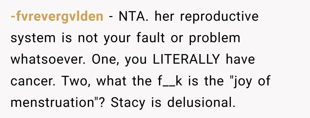 -fvrevergvlden − NTA. her reproductive system is not your fault or problem whatsoever. One, you LITERALLY have cancer. Two, what the f__k is the "joy of menstruation"? Stacy is delusional.