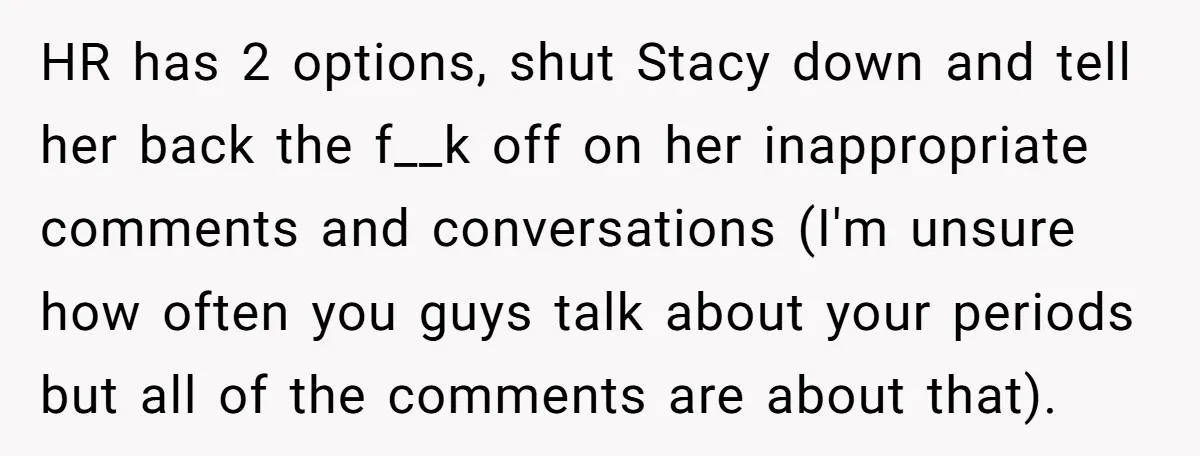 HR has 2 options, shut Stacy down and tell her back the f__k off on her inappropriate comments and conversations (I'm unsure how often you guys talk about your periods...