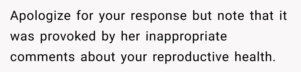 Apologize for your response but note that it was provoked by her inappropriate comments about your reproductive health.