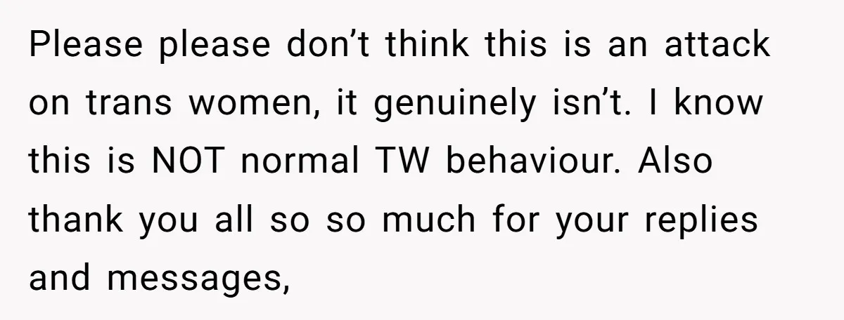 Please please don’t think this is an attack on trans women, it genuinely isn’t. I know this is NOT normal TW behaviour. Also thank you all so so much for...