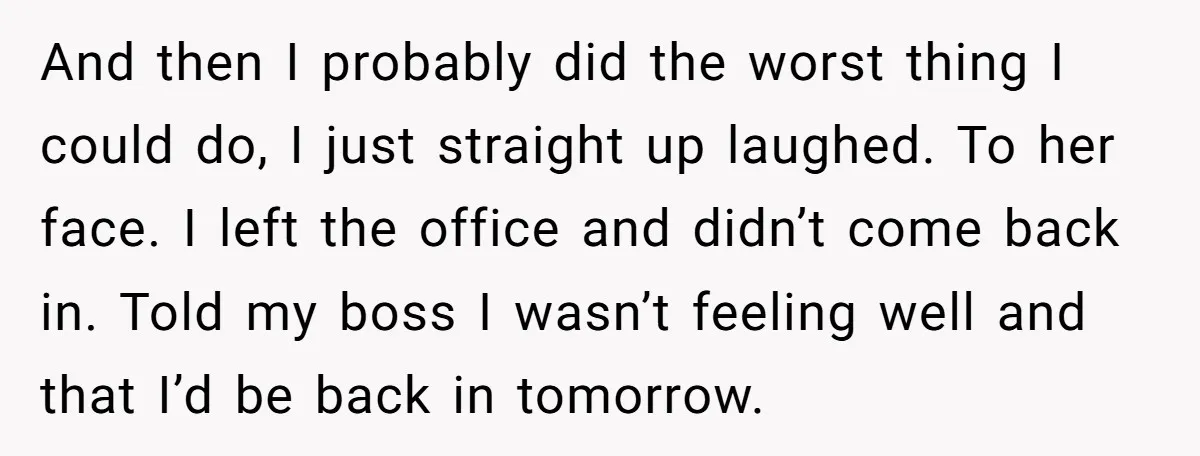 And then I probably did the worst thing I could do, I just straight up laughed. To her face. I left the office and didn’t come back in. Told my...